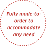 Fully made-to-order to accommodate any need