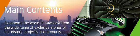 Main Contents - Experience the world of Kawasaki from the wide range of exclusive stories of our history, projects, and products.